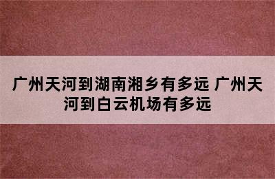 广州天河到湖南湘乡有多远 广州天河到白云机场有多远